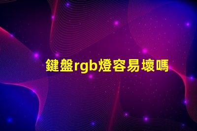 鍵盤rgb燈容易壞嗎 風扇的rgb燈容易壞嗎